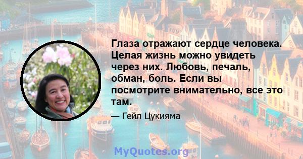 Глаза отражают сердце человека. Целая жизнь можно увидеть через них. Любовь, печаль, обман, боль. Если вы посмотрите внимательно, все это там.