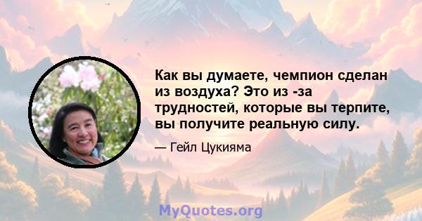 Как вы думаете, чемпион сделан из воздуха? Это из -за трудностей, которые вы терпите, вы получите реальную силу.