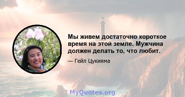 Мы живем достаточно короткое время на этой земле. Мужчина должен делать то, что любит.