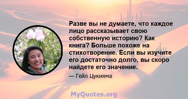 Разве вы не думаете, что каждое лицо рассказывает свою собственную историю? Как книга? Больше похоже на стихотворение. Если вы изучите его достаточно долго, вы скоро найдете его значение.