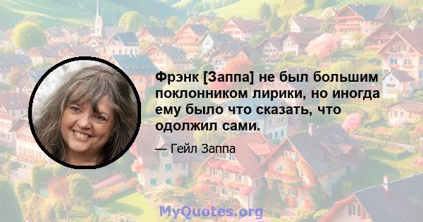 Фрэнк [Заппа] не был большим поклонником лирики, но иногда ему было что сказать, что одолжил сами.