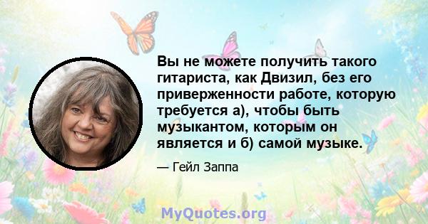 Вы не можете получить такого гитариста, как Двизил, без его приверженности работе, которую требуется а), чтобы быть музыкантом, которым он является и б) самой музыке.