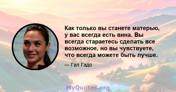 Как только вы станете матерью, у вас всегда есть вина. Вы всегда стараетесь сделать все возможное, но вы чувствуете, что всегда можете быть лучше.