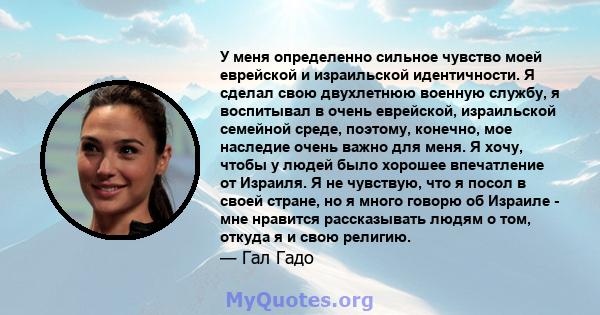 У меня определенно сильное чувство моей еврейской и израильской идентичности. Я сделал свою двухлетнюю военную службу, я воспитывал в очень еврейской, израильской семейной среде, поэтому, конечно, мое наследие очень