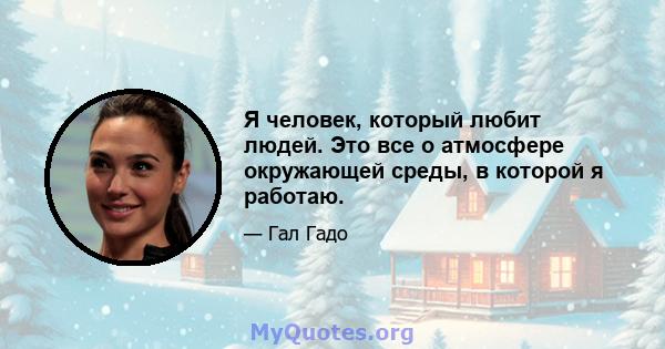 Я человек, который любит людей. Это все о атмосфере окружающей среды, в которой я работаю.