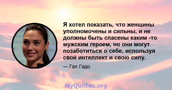 Я хотел показать, что женщины уполномочены и сильны, и не должны быть спасены каким -то мужским героем, но они могут позаботиться о себе, используя свой интеллект и свою силу.