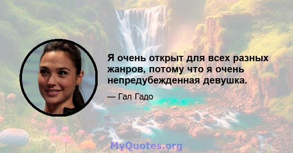 Я очень открыт для всех разных жанров, потому что я очень непредубежденная девушка.