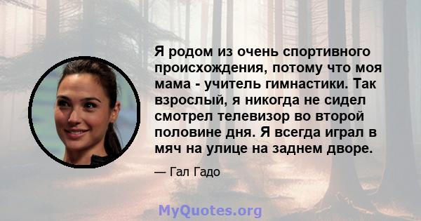 Я родом из очень спортивного происхождения, потому что моя мама - учитель гимнастики. Так взрослый, я никогда не сидел смотрел телевизор во второй половине дня. Я всегда играл в мяч на улице на заднем дворе.