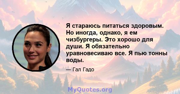 Я стараюсь питаться здоровым. Но иногда, однако, я ем чизбургеры. Это хорошо для души. Я обязательно уравновесиваю все. Я пью тонны воды.