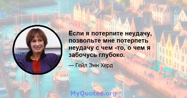 Если я потерпите неудачу, позвольте мне потерпеть неудачу с чем -то, о чем я забочусь глубоко.