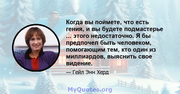 Когда вы поймете, что есть гения, и вы будете подмастерье ... этого недостаточно. Я бы предпочел быть человеком, помогающим тем, кто один из миллиардов, выяснить свое видение.