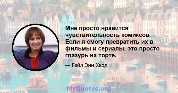 Мне просто нравится чувствительность комиксов. Если я смогу превратить их в фильмы и сериалы, это просто глазурь на торте.