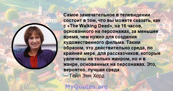 Самое замечательное в телевидении состоит в том, что вы можете сказать, как с «The Walking Dead», на 16 часов, основанного на персонажах, за меньшее время, чем нужно для создания художественного фильма. Таким образом,