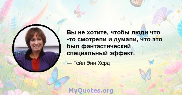 Вы не хотите, чтобы люди что -то смотрели и думали, что это был фантастический специальный эффект.