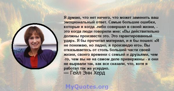 Я думаю, что нет ничего, что может заменить ваш эмоциональный ответ. Самые большие ошибки, которые я когда -либо совершал в своей жизни, - это когда люди говорили мне: «Вы действительно должны произвести это. Это