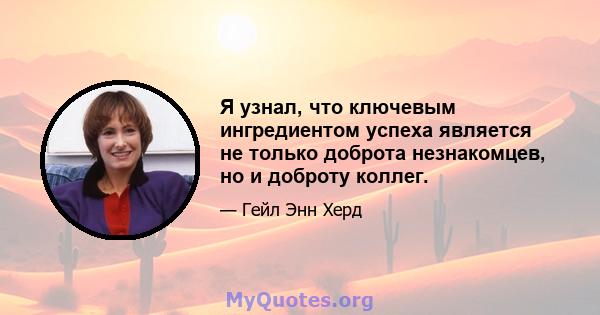 Я узнал, что ключевым ингредиентом успеха является не только доброта незнакомцев, но и доброту коллег.