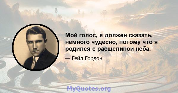 Мой голос, я должен сказать, немного чудесно, потому что я родился с расщелиной неба.