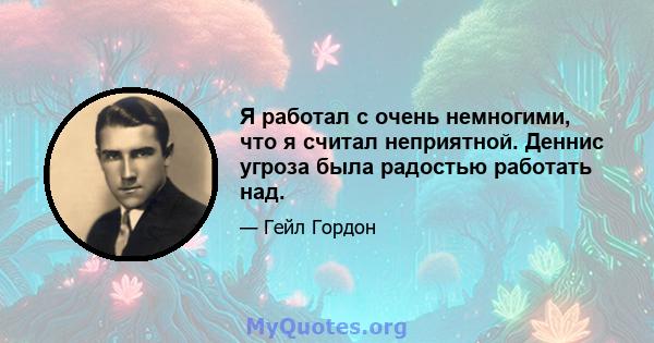 Я работал с очень немногими, что я считал неприятной. Деннис угроза была радостью работать над.