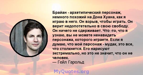 Брайан - архетипический персонаж, немного похожий на Дона Хуана, как я играю в него. Он взрыв, чтобы играть. Он верит недопотетельно в свою свободу. Он ничего не сдерживает. Что -то, что я узнаю, вы не можете ненавидеть 