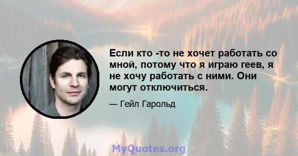 Если кто -то не хочет работать со мной, потому что я играю геев, я не хочу работать с ними. Они могут отключиться.