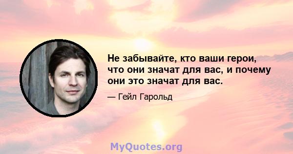 Не забывайте, кто ваши герои, что они значат для вас, и почему они это значат для вас.