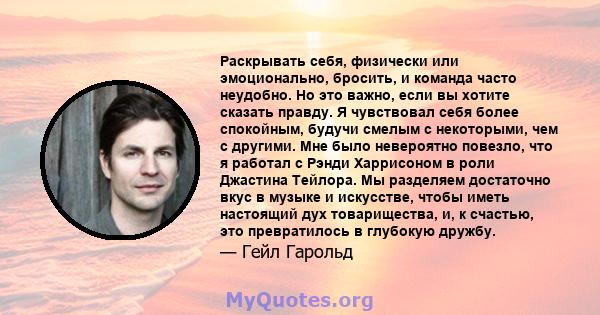 Раскрывать себя, физически или эмоционально, бросить, и команда часто неудобно. Но это важно, если вы хотите сказать правду. Я чувствовал себя более спокойным, будучи смелым с некоторыми, чем с другими. Мне было