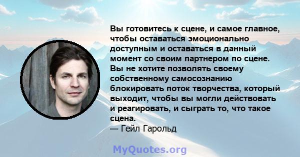 Вы готовитесь к сцене, и самое главное, чтобы оставаться эмоционально доступным и оставаться в данный момент со своим партнером по сцене. Вы не хотите позволять своему собственному самосознанию блокировать поток