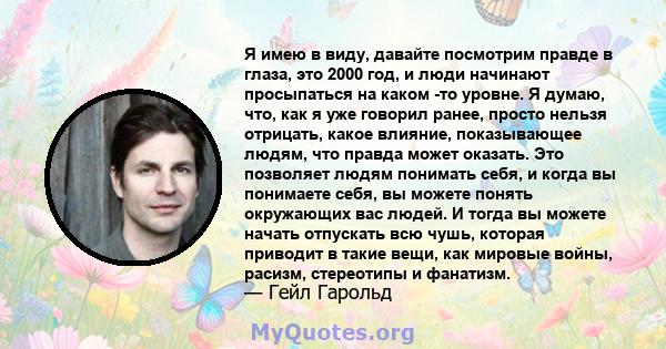 Я имею в виду, давайте посмотрим правде в глаза, это 2000 год, и люди начинают просыпаться на каком -то уровне. Я думаю, что, как я уже говорил ранее, просто нельзя отрицать, какое влияние, показывающее людям, что