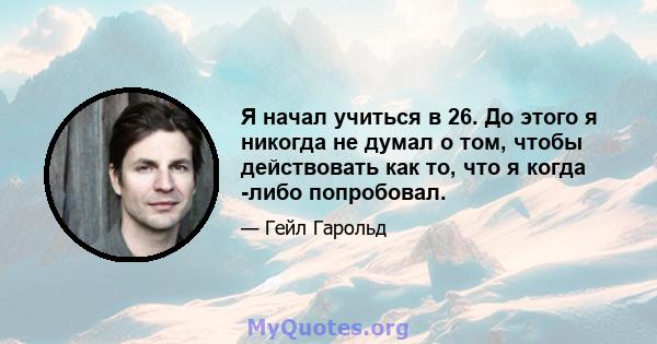 Я начал учиться в 26. До этого я никогда не думал о том, чтобы действовать как то, что я когда -либо попробовал.