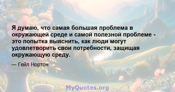 Я думаю, что самая большая проблема в окружающей среде и самой полезной проблеме - это попытка выяснить, как люди могут удовлетворить свои потребности, защищая окружающую среду.