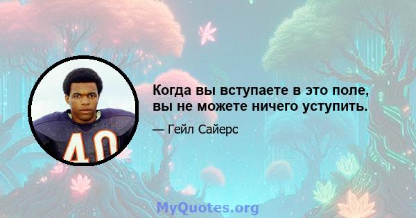 Когда вы вступаете в это поле, вы не можете ничего уступить.