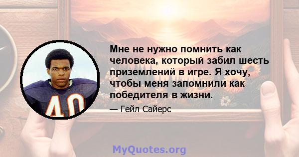 Мне не нужно помнить как человека, который забил шесть приземлений в игре. Я хочу, чтобы меня запомнили как победителя в жизни.