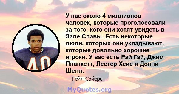 У нас около 4 миллионов человек, которые проголосовали за того, кого они хотят увидеть в Зале Славы. Есть некоторые люди, которых они укладывают, которые довольно хорошие игроки. У вас есть Рэй Гай, Джим Планкетт,