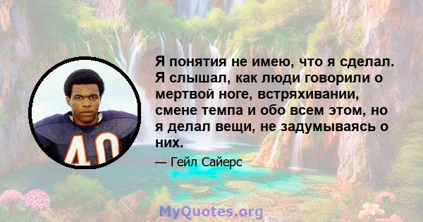 Я понятия не имею, что я сделал. Я слышал, как люди говорили о мертвой ноге, встряхивании, смене темпа и обо всем этом, но я делал вещи, не задумываясь о них.