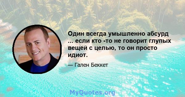 Один всегда умышленно абсурд ... если кто -то не говорит глупых вещей с целью, то он просто идиот.