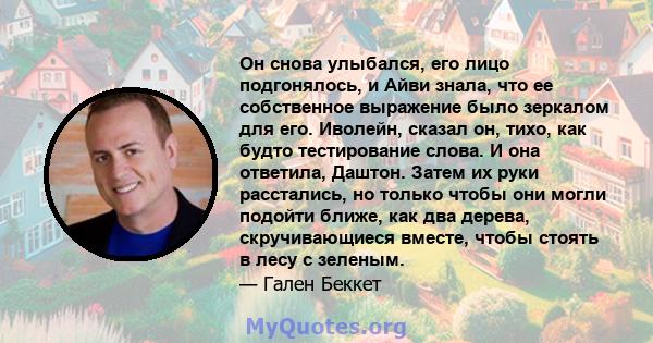 Он снова улыбался, его лицо подгонялось, и Айви знала, что ее собственное выражение было зеркалом для его. Иволейн, сказал он, тихо, как будто тестирование слова. И она ответила, Даштон. Затем их руки расстались, но