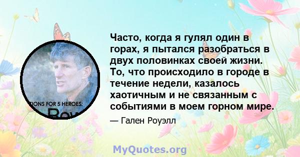 Часто, когда я гулял один в горах, я пытался разобраться в двух половинках своей жизни. То, что происходило в городе в течение недели, казалось хаотичным и не связанным с событиями в моем горном мире.