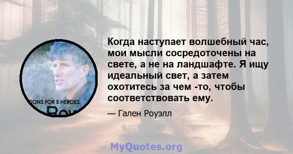 Когда наступает волшебный час, мои мысли сосредоточены на свете, а не на ландшафте. Я ищу идеальный свет, а затем охотитесь за чем -то, чтобы соответствовать ему.