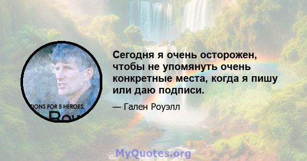 Сегодня я очень осторожен, чтобы не упомянуть очень конкретные места, когда я пишу или даю подписи.