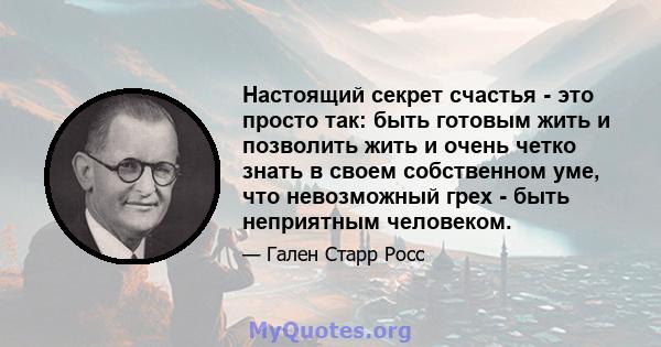 Настоящий секрет счастья - это просто так: быть готовым жить и позволить жить и очень четко знать в своем собственном уме, что невозможный грех - быть неприятным человеком.