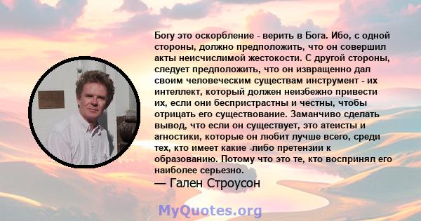 Богу это оскорбление - верить в Бога. Ибо, с одной стороны, должно предположить, что он совершил акты неисчислимой жестокости. С другой стороны, следует предположить, что он извращенно дал своим человеческим существам