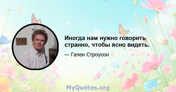 Иногда нам нужно говорить странно, чтобы ясно видеть.