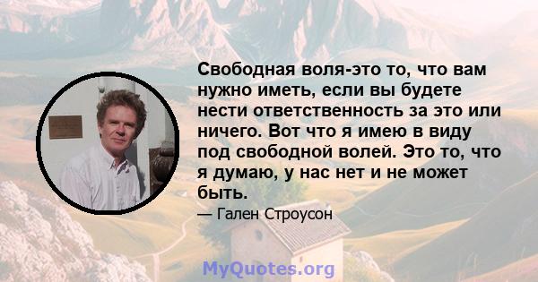 Свободная воля-это то, что вам нужно иметь, если вы будете нести ответственность за это или ничего. Вот что я имею в виду под свободной волей. Это то, что я думаю, у нас нет и не может быть.