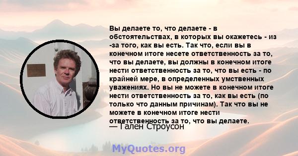 Вы делаете то, что делаете - в обстоятельствах, в которых вы окажетесь - из -за того, как вы есть. Так что, если вы в конечном итоге несете ответственность за то, что вы делаете, вы должны в конечном итоге нести