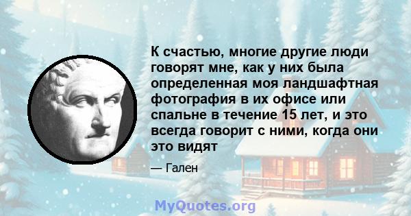 К счастью, многие другие люди говорят мне, как у них была определенная моя ландшафтная фотография в их офисе или спальне в течение 15 лет, и это всегда говорит с ними, когда они это видят