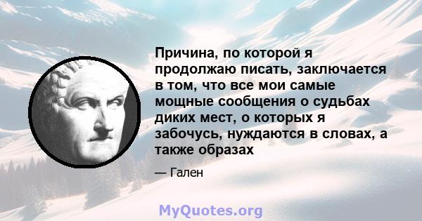 Причина, по которой я продолжаю писать, заключается в том, что все мои самые мощные сообщения о судьбах диких мест, о которых я забочусь, нуждаются в словах, а также образах