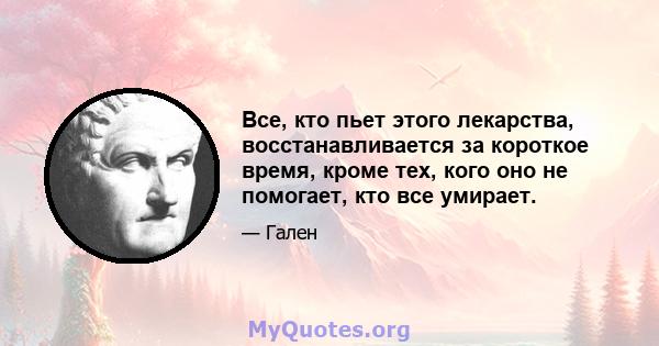 Все, кто пьет этого лекарства, восстанавливается за короткое время, кроме тех, кого оно не помогает, кто все умирает.