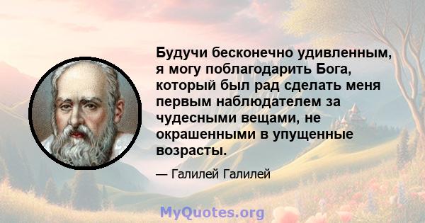 Будучи бесконечно удивленным, я могу поблагодарить Бога, который был рад сделать меня первым наблюдателем за чудесными вещами, не окрашенными в упущенные возрасты.