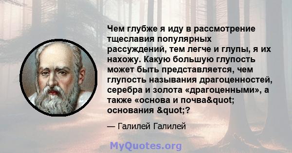 Чем глубже я иду в рассмотрение тщеславия популярных рассуждений, тем легче и глупы, я их нахожу. Какую большую глупость может быть представляется, чем глупость называния драгоценностей, серебра и золота «драгоценными», 