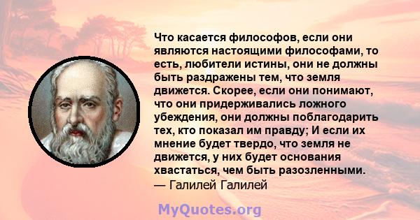 Что касается философов, если они являются настоящими философами, то есть, любители истины, они не должны быть раздражены тем, что земля движется. Скорее, если они понимают, что они придерживались ложного убеждения, они